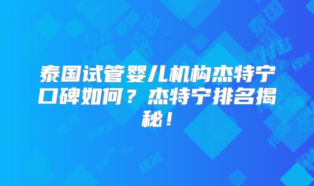 泰国试管婴儿机构杰特宁口碑如何？杰特宁排名揭秘！