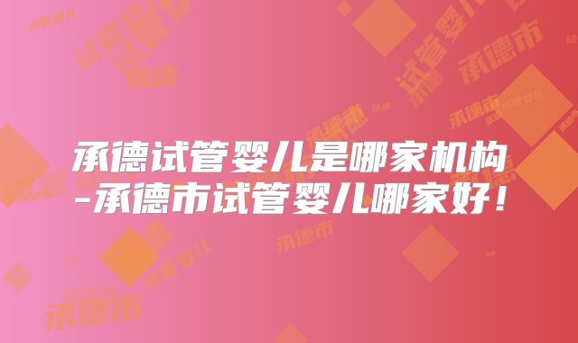 承德试管婴儿是哪家机构-承德市试管婴儿哪家好！