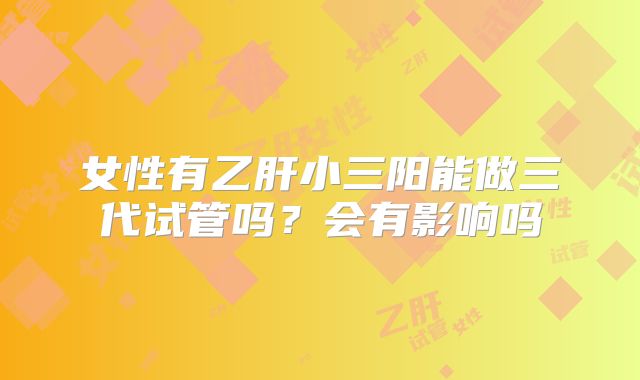 女性有乙肝小三阳能做三代试管吗？会有影响吗