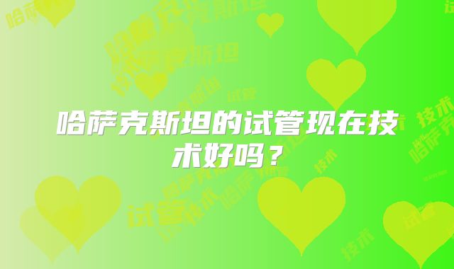 哈萨克斯坦的试管现在技术好吗？