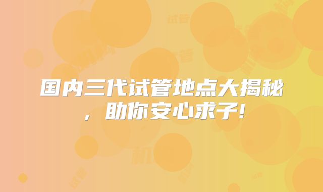 国内三代试管地点大揭秘，助你安心求子!