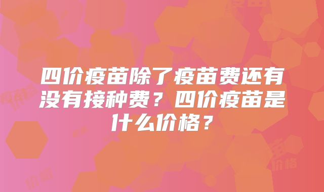 四价疫苗除了疫苗费还有没有接种费？四价疫苗是什么价格？