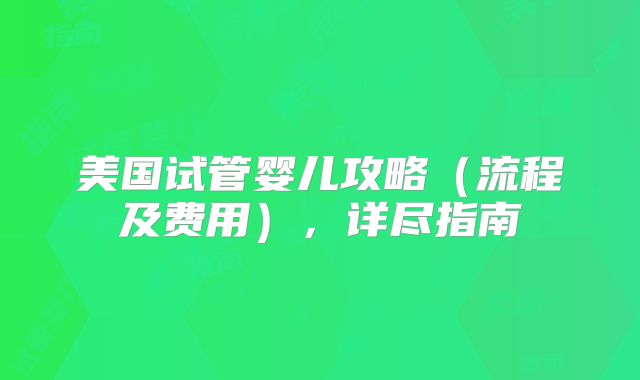 美国试管婴儿攻略(流程及费用),详尽指南