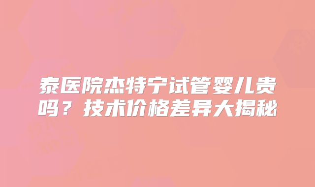 泰医院杰特宁试管婴儿贵吗？技术价格差异大揭秘