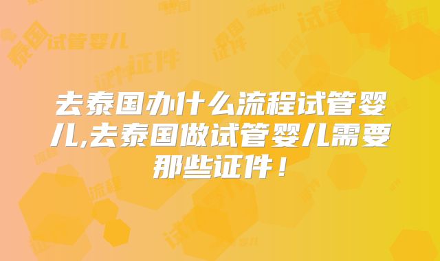 去泰国办什么流程试管婴儿,去泰国做试管婴儿需要那些证件!