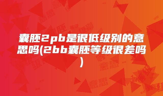囊胚2pb是很低级别的意思吗(2bb囊胚等级很差吗)