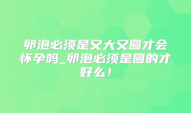 卵泡必须是又大又圆才会怀孕吗_卵泡必须是圆的才好么！