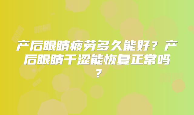 产后眼睛疲劳多久能好?产后眼睛干涩能恢复正常吗?