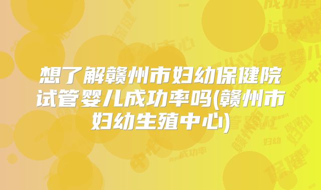 想了解赣州市妇幼保健院试管婴儿成功率吗(赣州市妇幼生殖中心)