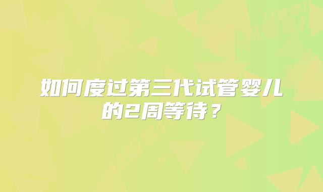 如何度过第三代试管婴儿的2周等待？