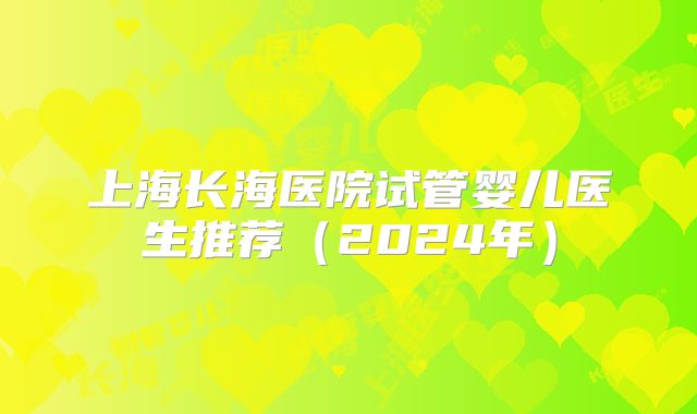 上海长海医院试管婴儿医生推荐（2024年）