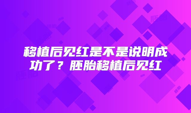 移植后见红是不是说明成功了?胚胎移植后见红
