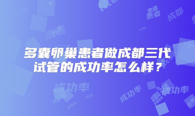 多囊卵巢患者做成都三代试管的成功率怎么样?