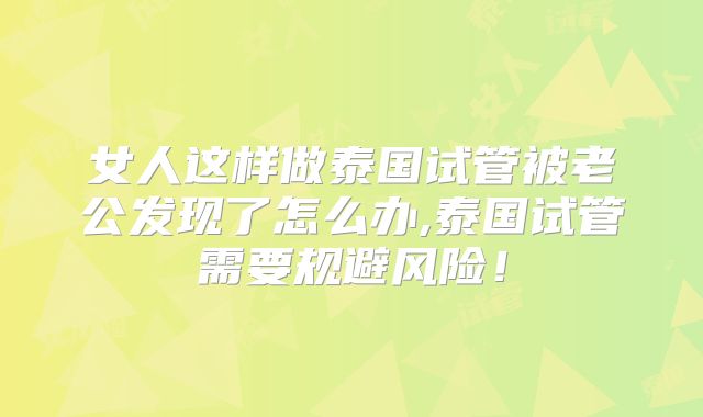 女人这样做泰国试管被老公发现了怎么办,泰国试管需要规避风险！