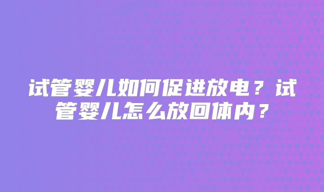 试管婴儿如何促进放电？试管婴儿怎么放回体内？