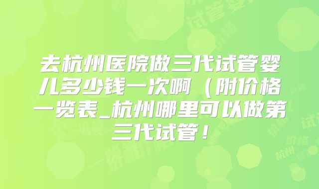 去杭州医院做三代试管婴儿多少钱一次啊(附价格一览表_杭州哪里可以做第三代试管!