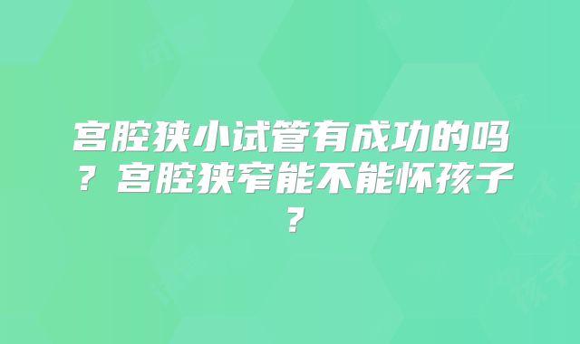 宫腔狭小试管有成功的吗？宫腔狭窄能不能怀孩子？