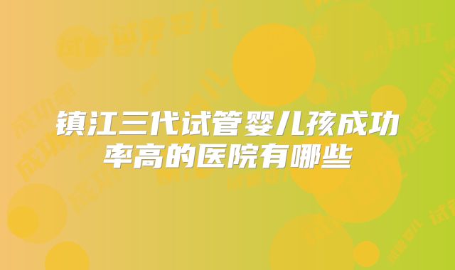 镇江三代试管婴儿孩成功率高的医院有哪些
