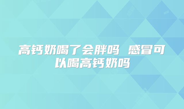 高钙奶喝了会胖吗 感冒可以喝高钙奶吗