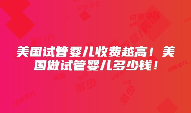 美国试管婴儿收费越高！美国做试管婴儿多少钱！