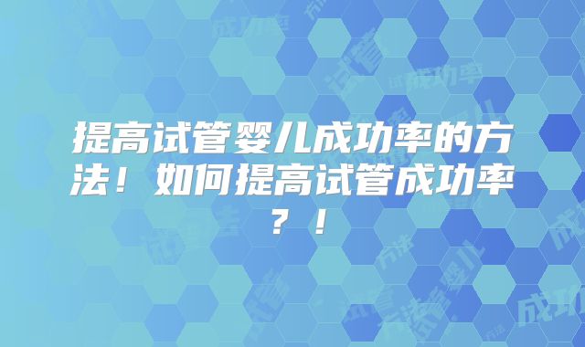 提高试管婴儿成功率的方法！如何提高试管成功率？！