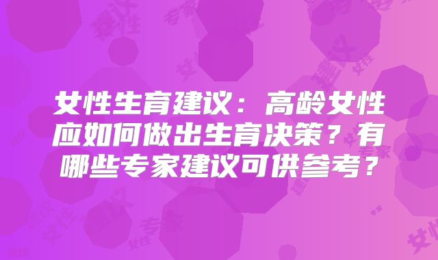 女性生育建议：高龄女性应如何做出生育决策？有哪些专家建议可供参考？