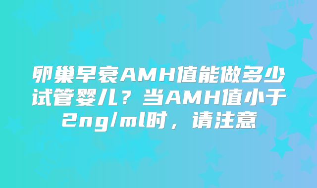 卵巢早衰AMH值能做多少试管婴儿？当AMH值小于2ng/ml时，请注意