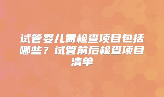 试管婴儿需检查项目包括哪些？试管前后检查项目清单