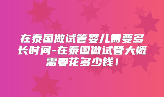 在泰国做试管婴儿需要多长时间-在泰国做试管大概需要花多少钱!