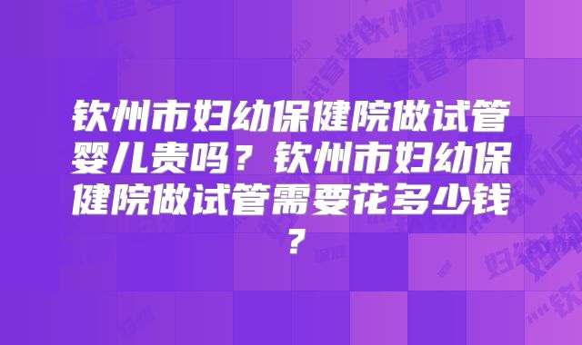 钦州市妇幼保健院做试管婴儿贵吗?钦州市妇幼保健院做试管需要花多少钱?