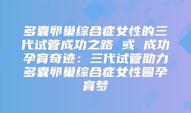 多囊卵巢综合症女性的三代试管成功之路 或 成功孕育奇迹:三代试管助力多囊卵巢综合症女性圆孕育梦
