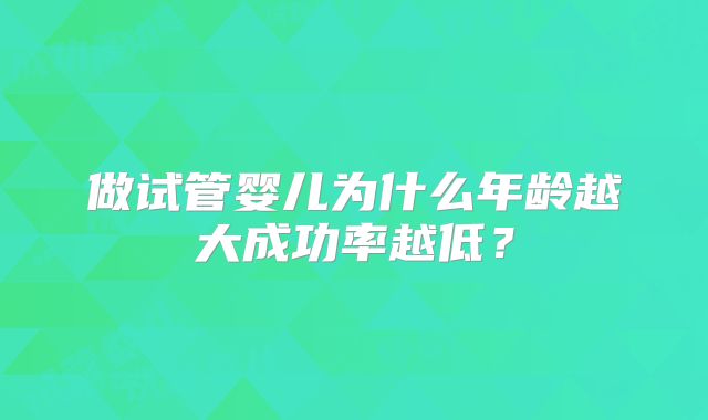 做试管婴儿为什么年龄越大成功率越低?