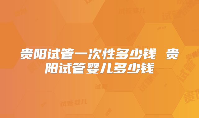 贵阳试管一次性多少钱 贵阳试管婴儿多少钱