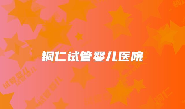 铜仁试管婴儿医院