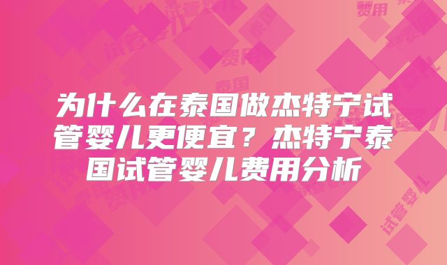 为什么在泰国做杰特宁试管婴儿更便宜？杰特宁泰国试管婴儿费用分析