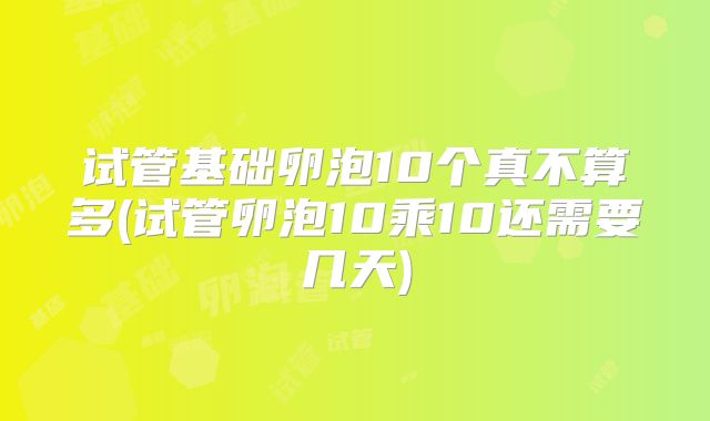 试管基础卵泡10个真不算多(试管卵泡10乘10还需要几天)