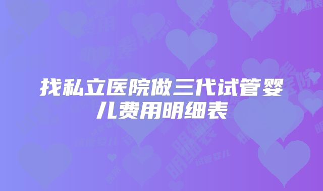 找私立医院做三代试管婴儿费用明细表
