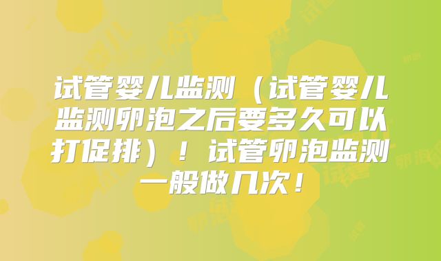 试管婴儿监测（试管婴儿监测卵泡之后要多久可以打促排）！试管卵泡监测一般做几次！