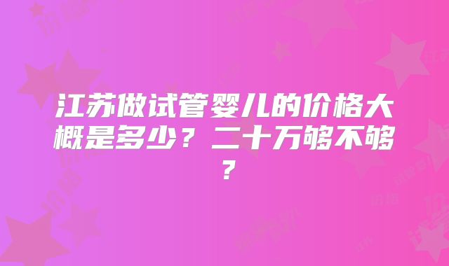 江苏做试管婴儿的价格大概是多少？二十万够不够？