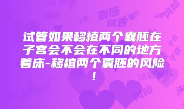 试管如果移植两个囊胚在子宫会不会在不同的地方着床-移植两个囊胚的风险！