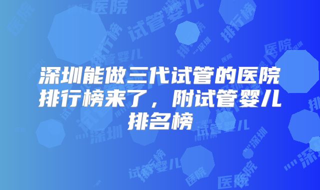 深圳能做三代试管的医院排行榜来了,附试管婴儿排名榜