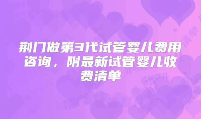 荆门做第3代试管婴儿费用咨询，附最新试管婴儿收费清单