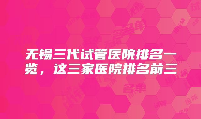无锡三代试管医院排名一览,这三家医院排名前三