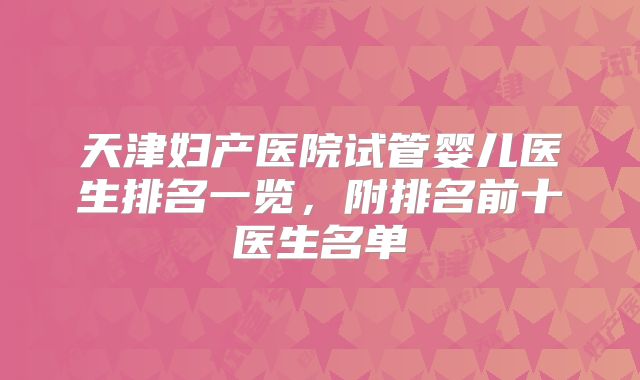 天津妇产医院试管婴儿医生排名一览，附排名前十医生名单