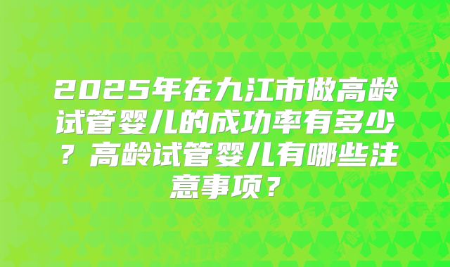 2025年在九江市做高龄试管婴儿的成功率有多少？高龄试管婴儿有哪些注意事项？