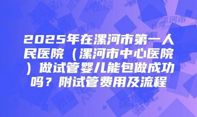 2025年在漯河市第一人民医院（漯河市中心医院）做试管婴儿能包做成功吗？附试管费用及流程