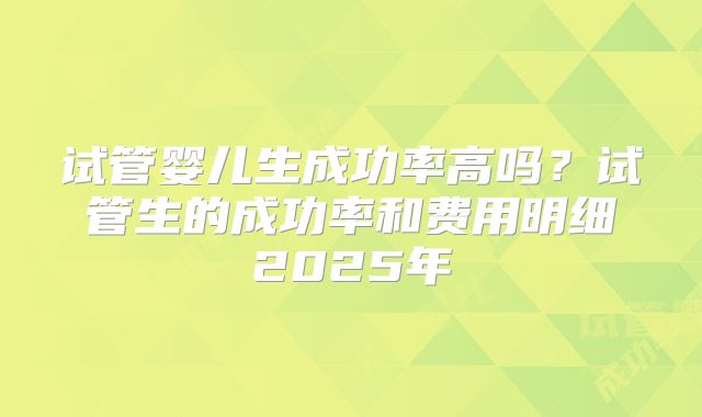 试管婴儿生成功率高吗？试管生的成功率和费用明细2025年