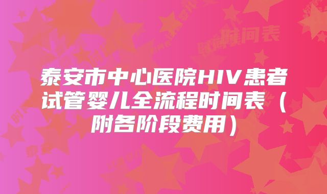 泰安市中心医院HIV患者试管婴儿全流程时间表（附各阶段费用）
