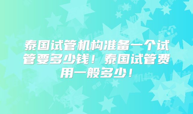 泰国试管机构准备一个试管要多少钱！泰国试管费用一般多少！