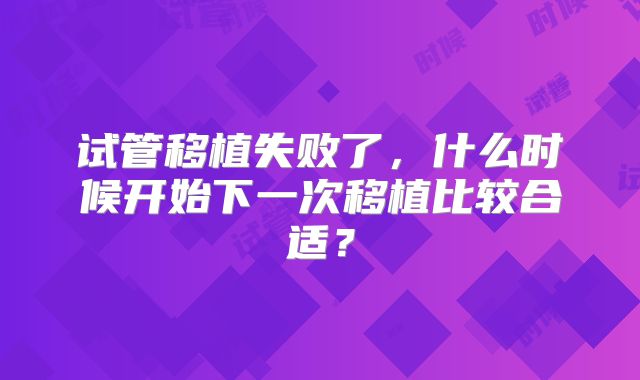 试管移植失败了，什么时候开始下一次移植比较合适？